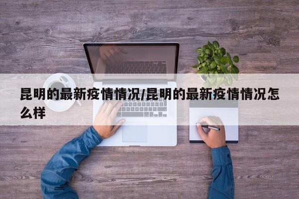 昆明的最新疫情情况/昆明的最新疫情情况怎么样