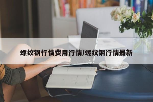 螺纹钢行情费用行情/螺纹钢行情最新