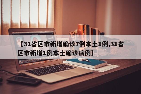 【31省区市新增确诊7例本土1例,31省区市新增1例本土确诊病例】