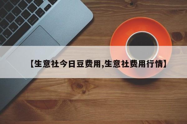 【生意社今日豆费用,生意社费用行情】