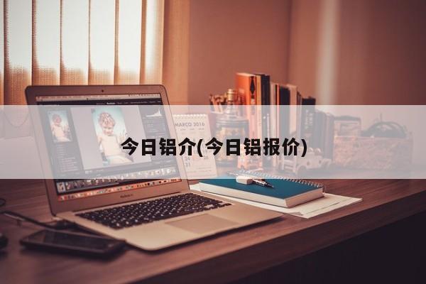 今日铝介(今日铝报价)