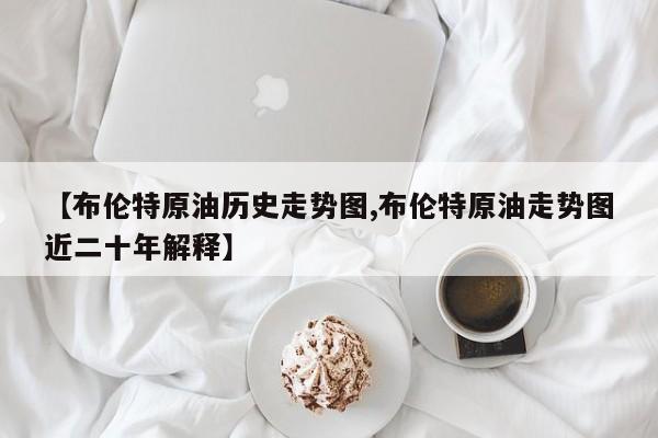 【布伦特原油历史走势图,布伦特原油走势图近二十年解释】