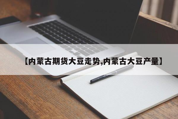【内蒙古期货大豆走势,内蒙古大豆产量】