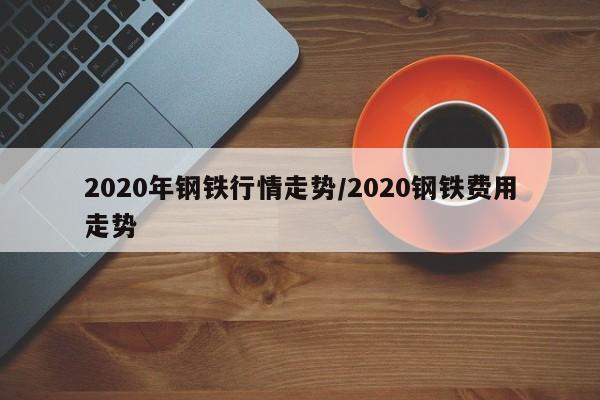 2020年钢铁行情走势/2020钢铁费用走势