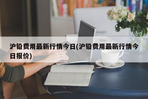 沪铅费用最新行情今日(沪铅费用最新行情今日报价)