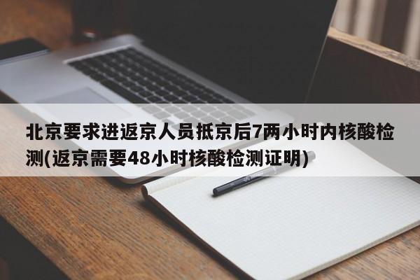 北京要求进返京人员抵京后7两小时内核酸检测(返京需要48小时核酸检测证明)