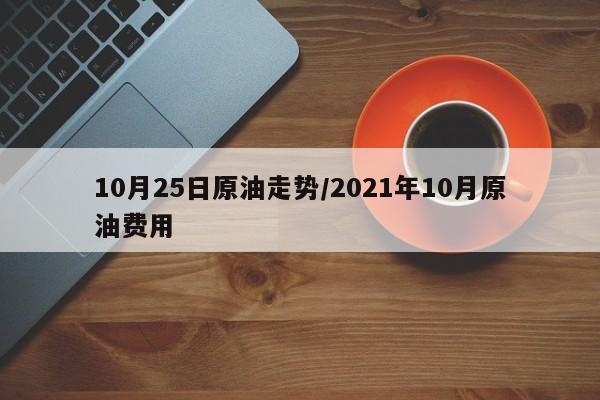 10月25日原油走势/2021年10月原油费用
