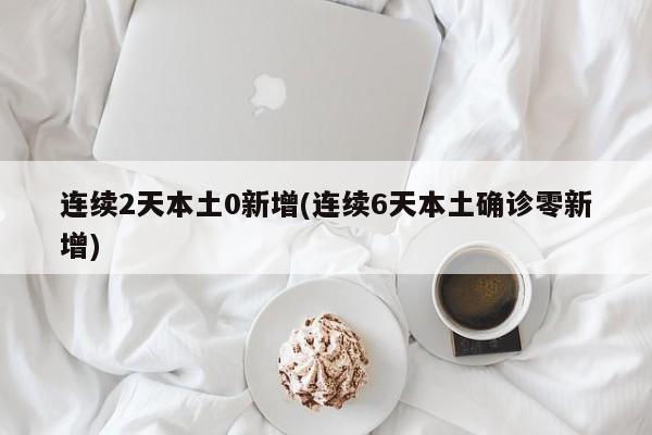 连续2天本土0新增(连续6天本土确诊零新增)