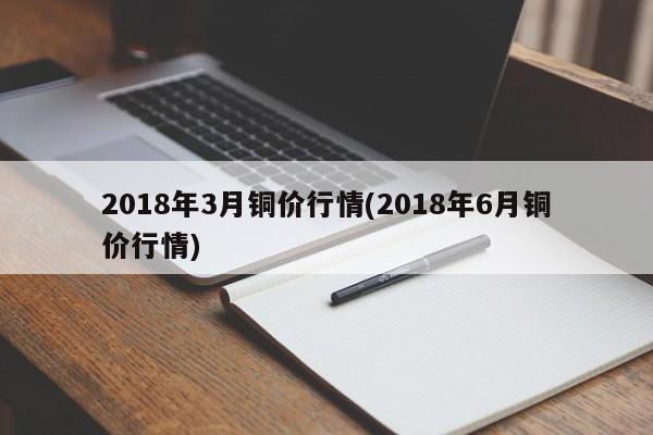 2018年3月铜价行情(2018年6月铜价行情)