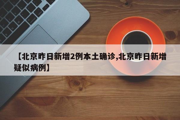 【北京昨日新增2例本土确诊,北京昨日新增疑似病例】