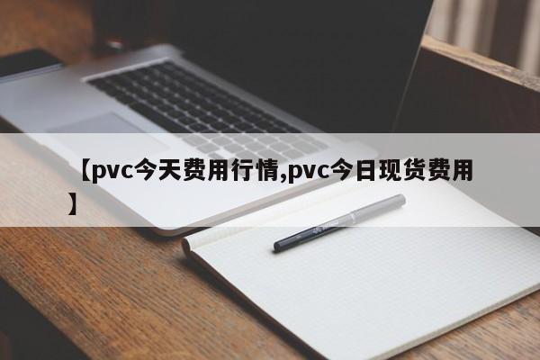 【pvc今天费用行情,pvc今日现货费用】