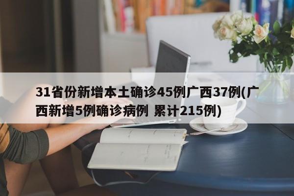 31省份新增本土确诊45例广西37例(广西新增5例确诊病例 累计215例)