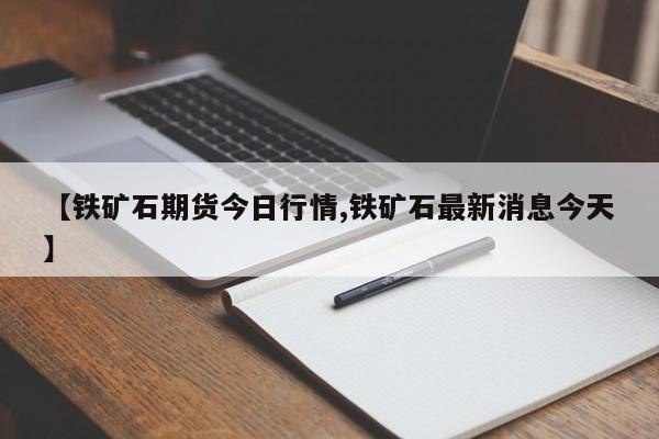 【铁矿石期货今日行情,铁矿石最新消息今天】
