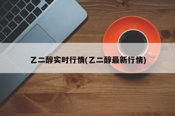 乙二醇实时行情(乙二醇最新行情)