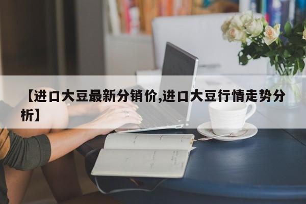 【进口大豆最新分销价,进口大豆行情走势分析】