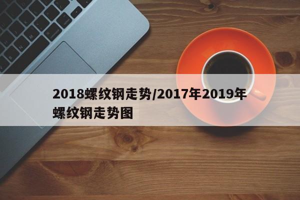 2018螺纹钢走势/2017年2019年螺纹钢走势图