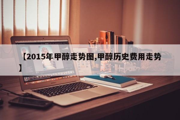 【2015年甲醇走势图,甲醇历史费用走势】