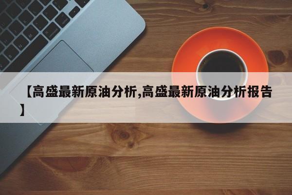 【高盛最新原油分析,高盛最新原油分析报告】