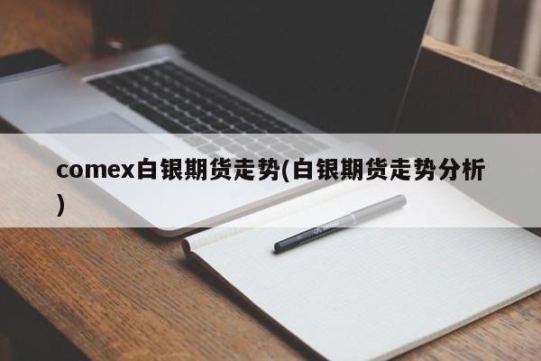 comex白银期货走势(白银期货走势分析)