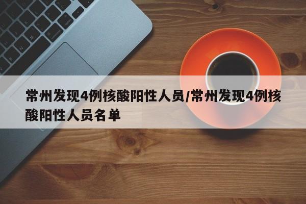 常州发现4例核酸阳性人员/常州发现4例核酸阳性人员名单