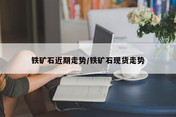 铁矿石近期走势/铁矿石现货走势