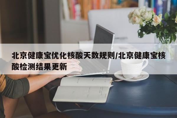 北京健康宝优化核酸天数规则/北京健康宝核酸检测结果更新