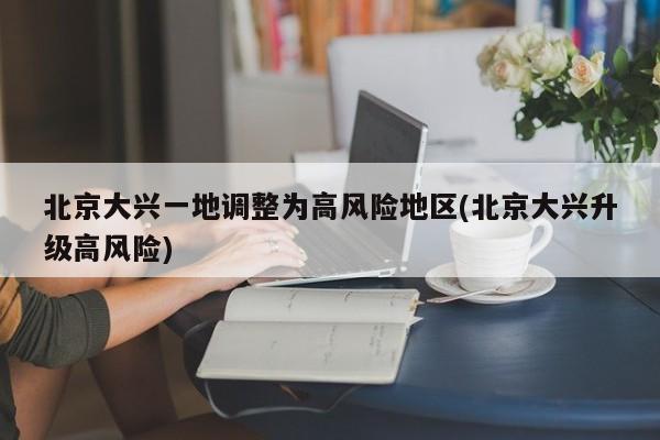 北京大兴一地调整为高风险地区(北京大兴升级高风险)