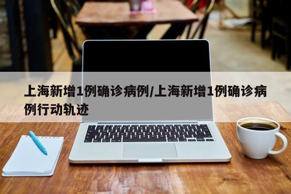 上海新增1例确诊病例/上海新增1例确诊病例行动轨迹