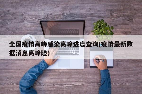 全国疫情高峰感染高峰进度查询(疫情最新数据消息高峰险)