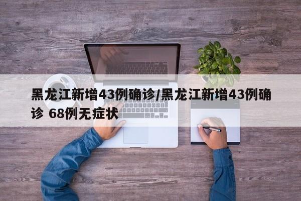 黑龙江新增43例确诊/黑龙江新增43例确诊 68例无症状