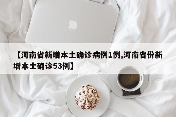【河南省新增本土确诊病例1例,河南省份新增本土确诊53例】