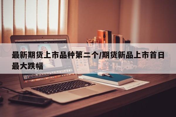 最新期货上市品种第二个/期货新品上市首日最大跌幅