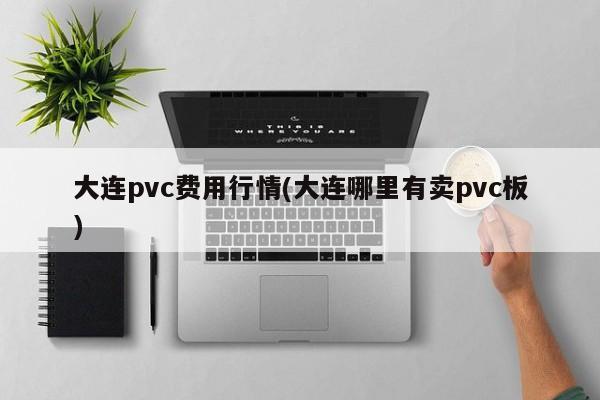 大连pvc费用行情(大连哪里有卖pvc板)
