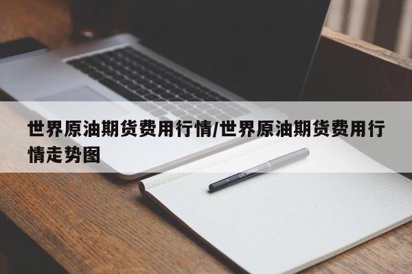 世界原油期货费用行情/世界原油期货费用行情走势图