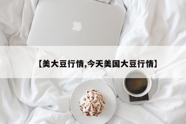 【美大豆行情,今天美国大豆行情】