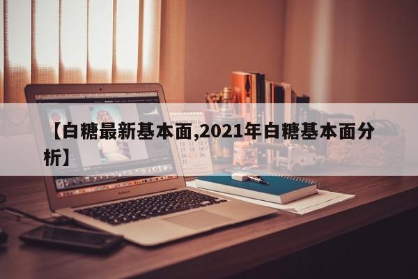 【白糖最新基本面,2021年白糖基本面分析】
