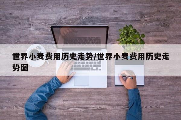 世界小麦费用历史走势/世界小麦费用历史走势图