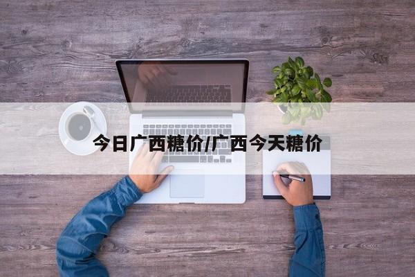 今日广西糖价/广西今天糖价