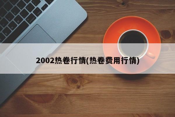 2002热卷行情(热卷费用行情)