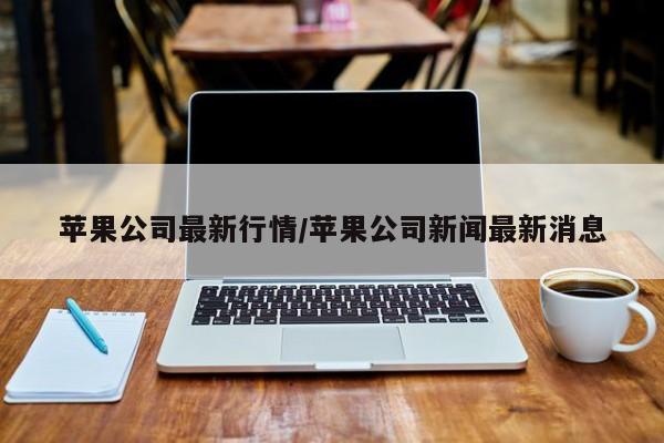 苹果公司最新行情/苹果公司新闻最新消息