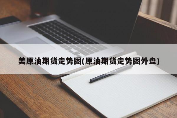 美原油期货走势图(原油期货走势图外盘)