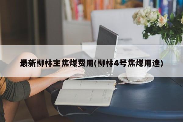 最新柳林主焦煤费用(柳林4号焦煤用途)