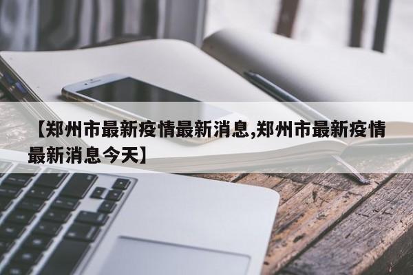 【郑州市最新疫情最新消息,郑州市最新疫情最新消息今天】