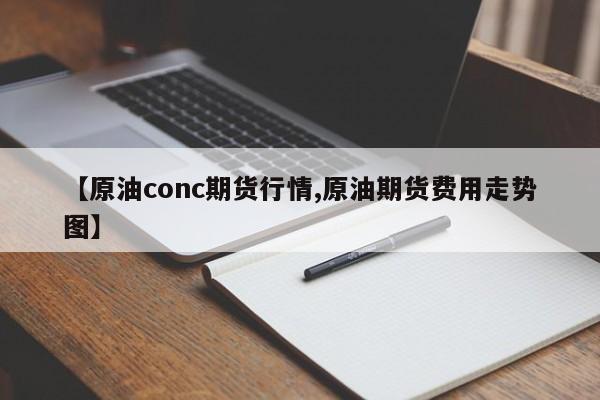 【原油conc期货行情,原油期货费用走势图】