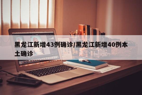 黑龙江新增43例确诊/黑龙江新增40例本土确诊