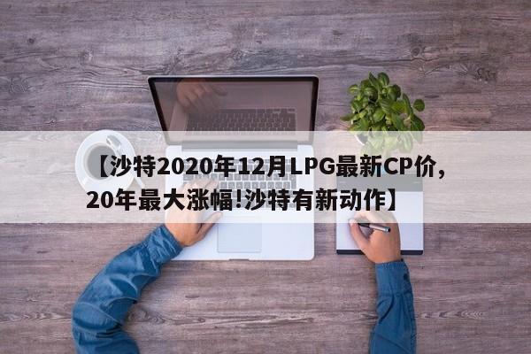 【沙特2020年12月LPG最新CP价,20年最大涨幅!沙特有新动作】