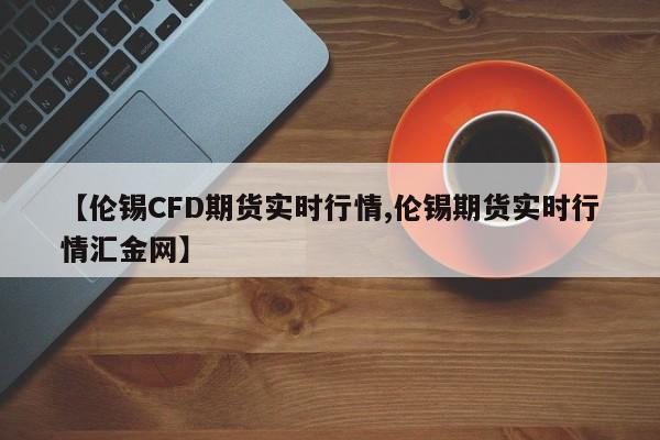 【伦锡CFD期货实时行情,伦锡期货实时行情汇金网】