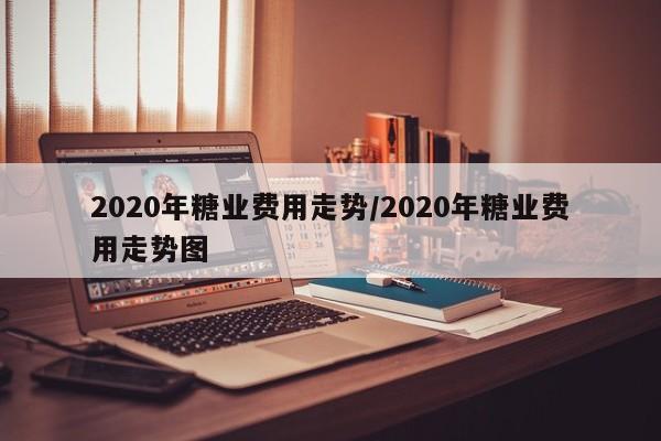 2020年糖业费用走势/2020年糖业费用走势图