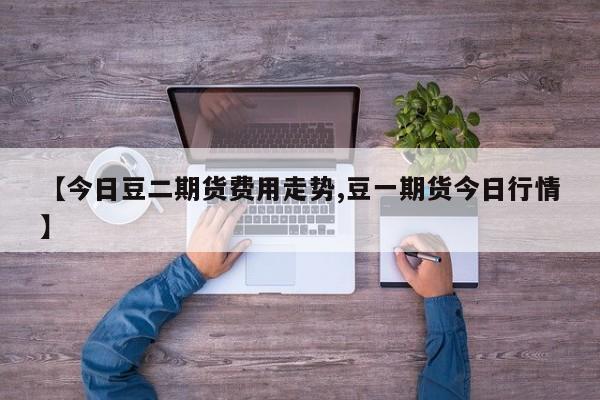 【今日豆二期货费用走势,豆一期货今日行情】