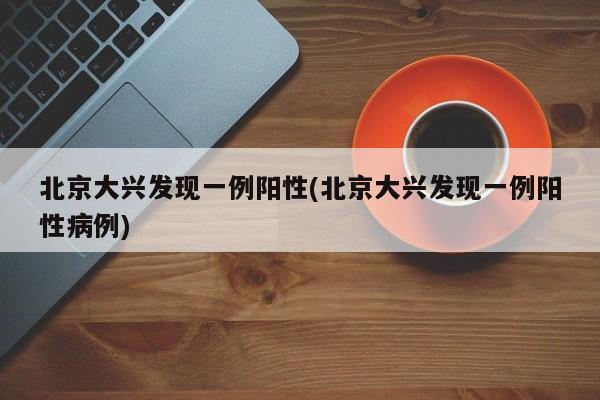 北京大兴发现一例阳性(北京大兴发现一例阳性病例)